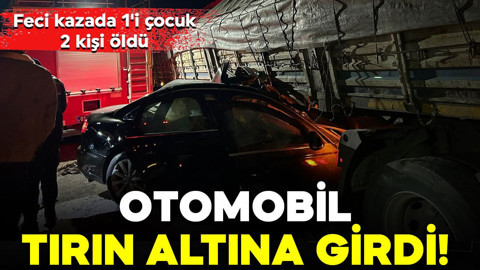 Otomobil tırın altına girdi! Feci kazada 1'i çocuk 2 kişi öldü