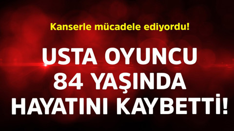 Kanserle mücadele ediyordu! Usta oyuncu 84 yaşında hayatını kaybetti