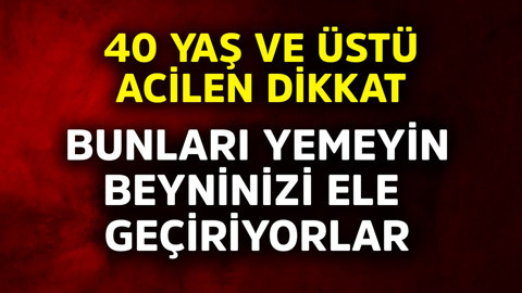 40 yaş ve üstü acilen dikkat! Bunları yemeyin, beyninizi ele geçiriyor