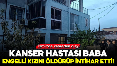 İzmir’de kahreden olay: Kanser hastası baba, engelli kızını öldürüp intihar etti
