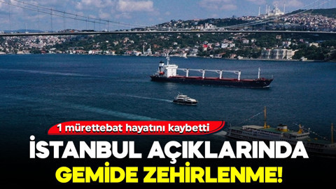 İstanbul açıklarındaki gemide zehirlenme! İstanbul Valiliği duyurdu: 1 mürettebat hayatını kaybetti