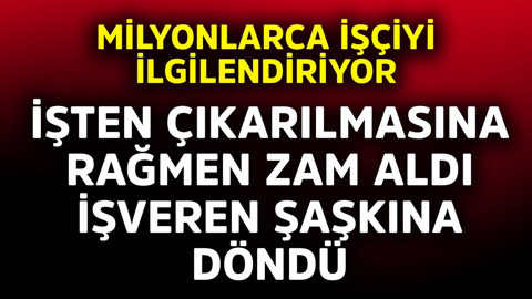 Milyonlarca işçiyi ilgilendiriyor! İşten çıkarılmasına rağmen zam aldı, işveren şaşkına döndü