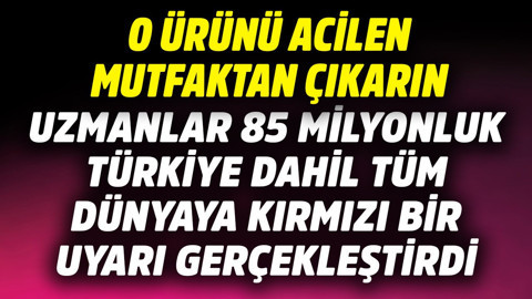Uzmanlar 85 milyonluk Türkiye dahil tüm dünyaya kırmızı uyarı yaptı! O ürünü acilen mutfaktan çıkarın