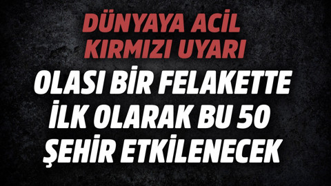 Dünyaya acil kırmızı uyarı! Olası bir felakette önce bu 50 şehir etkilenecek