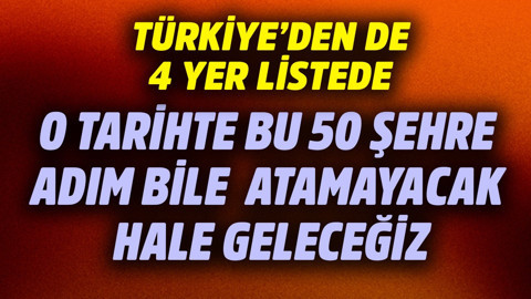 O tarihte bu 50 şehre 1 adım bile atamayacak hale geleceğiz! Türkiye'den de 4 yer listede