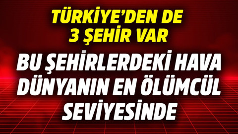 Bu şehirlerdeki hava dünyanın en ölümcül seviyesinde! Türkiye'den de 3 şehir var