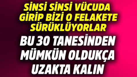 Sinsi sinsi vücuda girip bizi o felakete sürüyorlar! Bu 30 tanesinden mümkün oldukça uzakta kalın