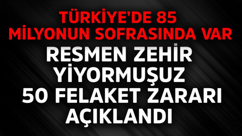 Türkiye'de 85 milyonun sofrasında var! Resmen zehir yiyormuşuz, 50 felaket zararı açıklandı