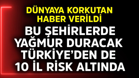 Dünyaya korkutan haber verildi. Bu şehirlerde yağmur duracak, Türkiye'den 10 il risk altında