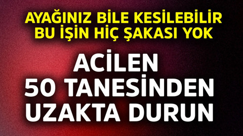 Ayağınız bile kesilebilir, bu işin şakası yok! Acilen 50 tanesinden uzak durun