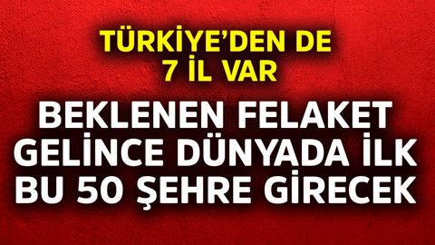 Beklenen felaket gelince dünyada ilk bu 50 şehre girecek! Türkiye'den de 7 il var