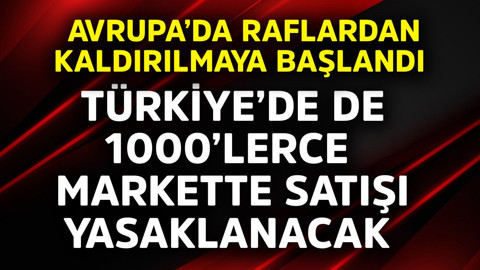 Avrupa'da raflardan kaldırılmaya başlandı! Türkiye'de de 1000'lerce markette satışı yasaklanacak