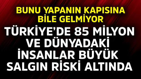Türkiye'de 85 milyon ve dünyadaki insanlar büyük salgın riski altında! Bunu yapanın kapısına bile gelmiyor