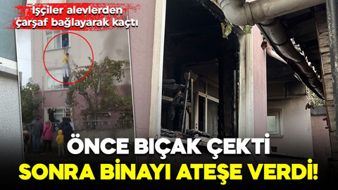 Önce bıçak çekti, sonra binayı ateşe verdi! İşçiler alevlerden çarşaf bağlayarak kurtuldu
