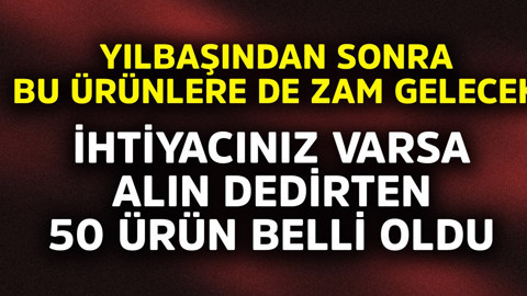 Yılbaşından sonra bu ürünlere de zam gelecek! İhtiyacınız varsa alın denilen 50 ürün belli oldu