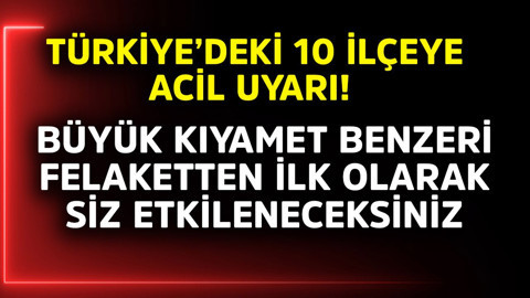 Türkiye'deki 10 ilçeye acil uyarı! Büyük kıyamet benzeri felaketten ilk olarak siz etkileneceksiniz