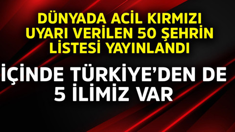 Dünyada acil kırmızı uyarı verilen 50 şehrin listesi yayınlandı! Türkiye'den de 5 il var
