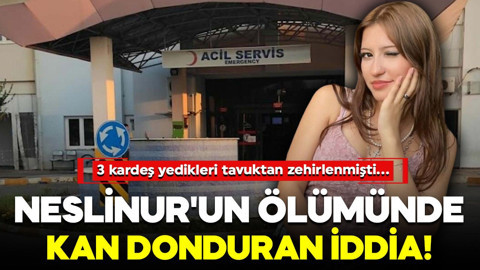 3 kardeş yedikleri tavuktan zehirlenmişti... Neslinur'un ölümünde kan donduran iddia!