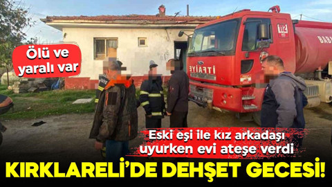 Kırklareli’de dehşet gecesi! Eski eşi ile kız arkadaşı uyurken evi ateşe verdi: Ölü ve yaralı var