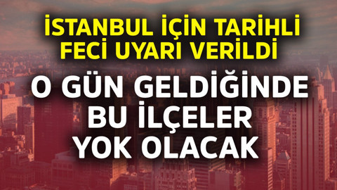 İstanbul için tarihli feci uyarı verildi! O gün geldiğinde bu ilçeler yok olacak