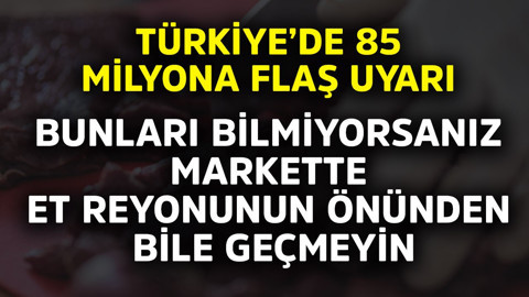 Türkiye'de 85 milyona flaş uyarı! Bunları bilmiyorsanız markette et reyonunun önünden geçmeyin