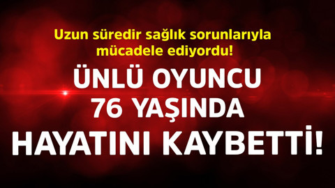 Uzun süredir sağlık sorunlarıyla mücadele ediyordu! Ünlü oyuncu 76 yaşında hayatını kaybetti