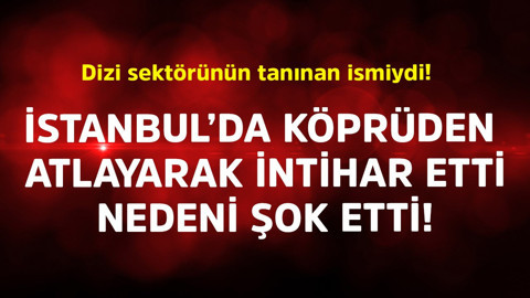 Dizi sektörünün tanınan ismiydi! İstanbul'da köprüden atlayarak intihar etti, nedeni şok etti