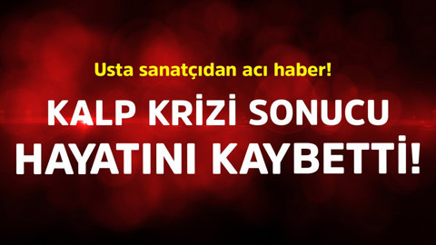Usta sanatçıdan haber! Kalp krizi sonucu hayatını kaybetti