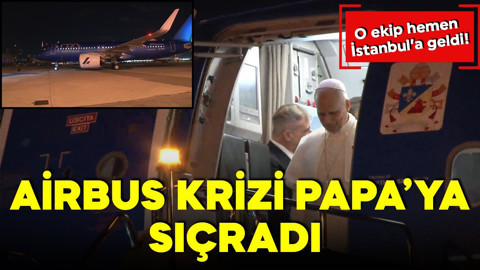 Airbus krizi Papa'ya sıçradı! O ekip hemen İstanbul'a geldi