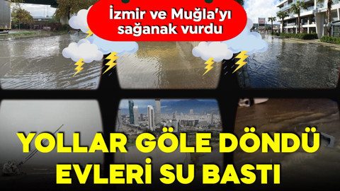 İzmir ve Muğla'yı sağanak vurdu! Yollar göle döndü! Evleri su bastı