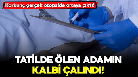 Korkunç gerçek otopside ortaya çıktı! Tatilde ölen adamın kalbi çalındı