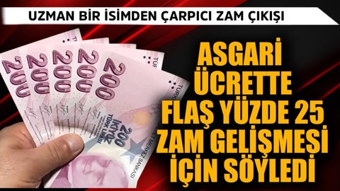 Asgari ücrette flaş yüzde 25 zam gelişmesi için söyledi! Uzman isimden çarpıcı çıkış