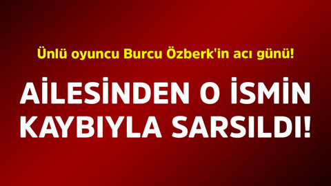 Ünlü oyuncu Burcu Özberk'in acı günü! Ailesinden o ismin kaybıyla sarsıldı