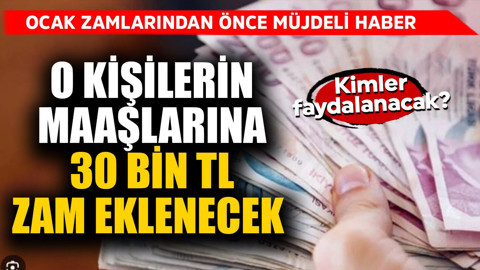 Ocak zamlarından önce müjdeli haber geldi! O kişilerin maaşlarına 30 bin TL ek zam yapılacak