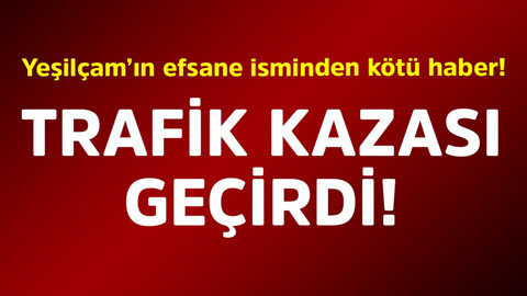 Yeşilçam'ın efsane isminden kötü haber! Trafik kazası geçirdi