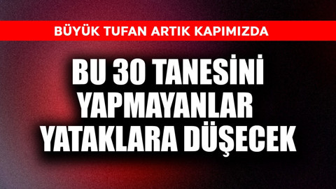 Büyük tufan artık kapımızda! Bu 30'unu yapmayanlar yataklara düşecek
