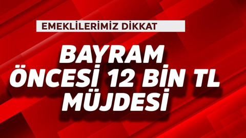Bayram öncesi emekliye 12 bin TL müjdesi