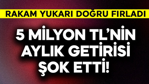 5 milyon TL'nin aylık getirisi şok etti! Rakamlar yukarı doğru fırladı