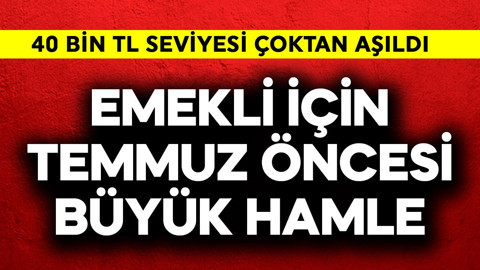 Emekli için temmuz öncesi büyük hamle! 40 bin TL aşıldı
