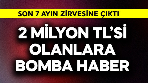 2 milyon TL'si olanlara bomba haber verildi! Son 7 ayın zirvesine çıktı