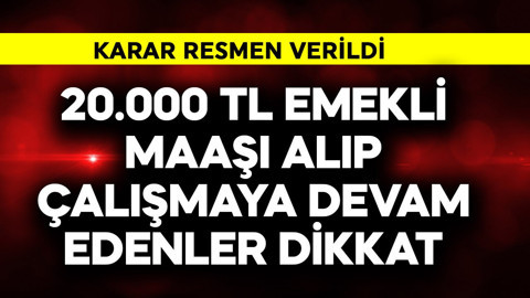 Emekli maaşı olarak 20.000 TL alıp çalışmaya devam edenler dikkat! Karar resmen verildi