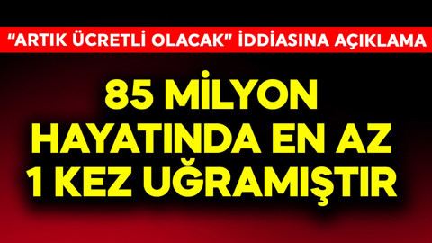 85 milyon hayatında en az 1 kez uğramıştır! "Artık ücretli olacak" gündemine açıklama