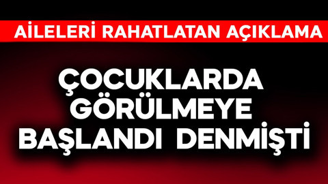 Çocuklarda görülmeye başlandı denmişti! Aileleri rahatlatan açıklama