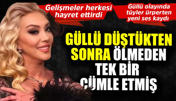 Güllü olayında tüyler ürperten yeni ses kaydı ortaya çıktı! Düştükten sonra ölmeden önce tek bir cümle etmiş