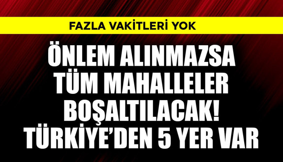 Fazla vakitleri yok! Önlem alınmazsa tüm mahalleler boşaltılacak, Türkiye'den 5 yer var