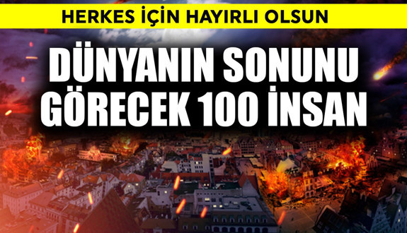 Dünyanın sonunu görebilecek 100  insan belli oldu! Hayırlı olsun