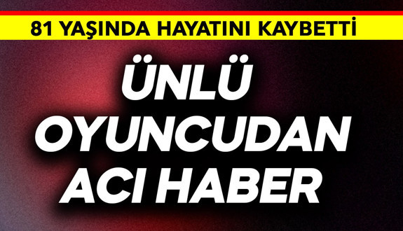 Ünlü oyuncudan acı haber! 81 yaşında gözlerini yumdu