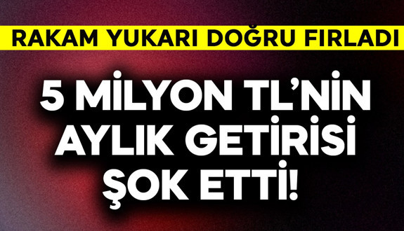 5 milyon TL'nin aylık getirisi şok etti! Rakamlar yukarı doğru fırladı