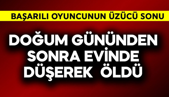 Başarılı oyuncunun üzücü sonu! Doğum gününden sonra evinde düşerek öld