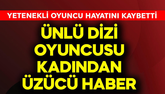 Ünlü dizi oyuncusu kadından üzücü haber!  Yetenekli oyuncu hayatını kaybetti
